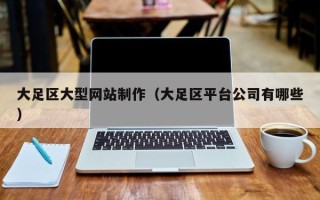 宣城大足区大型网站制作（大足区平台公司有哪些）