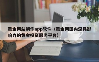 宣城黄金网站制作app软件（黄金网国内深具影响力的黄金投资服务平台）