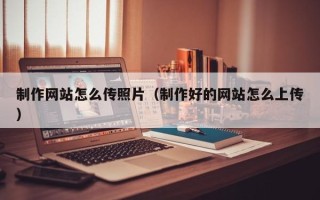 宣城制作网站怎么传照片（制作好的网站怎么上传）