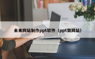 宣城未来网站制作ppt软件（ppt做网站）
