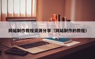 宣城网站制作教程资源分享（网站制作的教程）