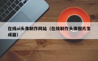 宣城在线ai头像制作网站（在线制作头像图片生成器）
