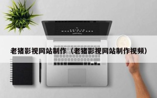 宣城老猪影视网站制作（老猪影视网站制作视频）