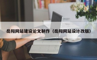 宣城岳阳网站建设论文制作（岳阳网站设计改版）