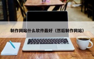 宣城制作网站什么软件最好（然后制作网站）