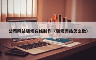 宣城公司网站装修在线制作（装修网站怎么做）