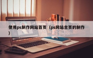 宣城使用ps制作网站首页（ps网站主页的制作）