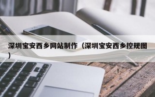 宣城深圳宝安西乡网站制作（深圳宝安西乡控规图）