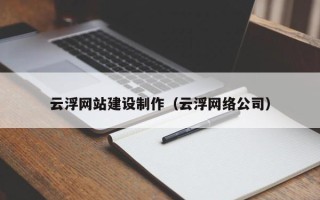 宣城云浮网站建设制作（云浮网络公司）