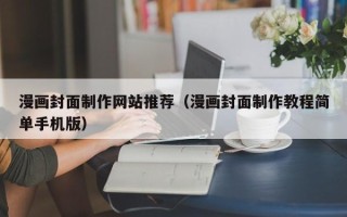 宣城漫画封面制作网站推荐（漫画封面制作教程简单手机版）